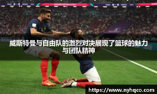 威斯特曼与自由队的激烈对决展现了篮球的魅力与团队精神