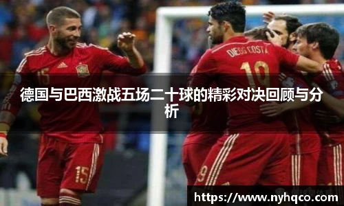 德国与巴西激战五场二十球的精彩对决回顾与分析